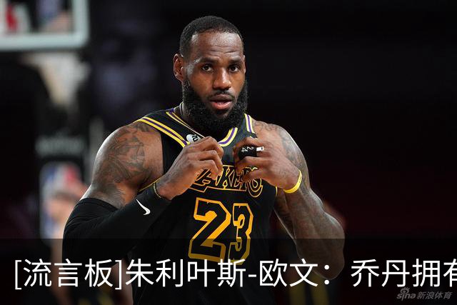 [流言板]朱利叶斯-欧文：乔丹拥有大量他的模仿者&但詹姆斯独一无二